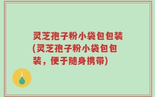 灵芝孢子粉小袋包包装(灵芝孢子粉小袋包包装，便于随身携带)
