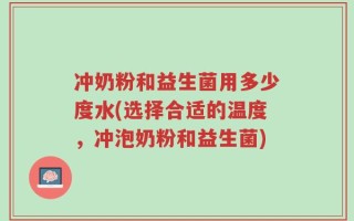 冲奶粉和益生菌用多少度水(选择合适的温度，冲泡奶粉和益生菌)