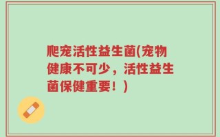 爬宠活性益生菌(宠物健康不可少，活性益生菌保健重要！)