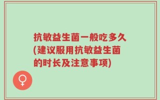 抗敏益生菌一般吃多久(建议服用抗敏益生菌的时长及注意事项)