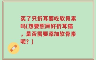 买了只折耳要吃软骨素吗(想要照顾好折耳猫，是否需要添加软骨素呢？)