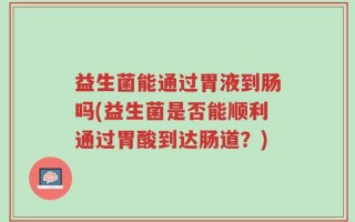 益生菌能通过胃液到肠吗(益生菌是否能顺利通过胃酸到达肠道？)