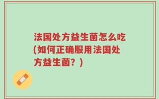 法国处方益生菌怎么吃(如何正确服用法国处方益生菌？)