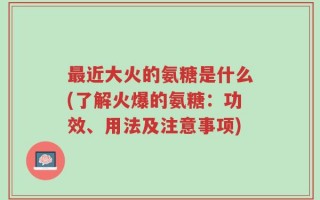 最近大火的氨糖是什么(了解火爆的氨糖：功效、用法及注意事项)