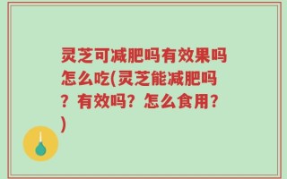 灵芝可减肥吗有效果吗怎么吃(灵芝能减肥吗？有效吗？怎么食用？)