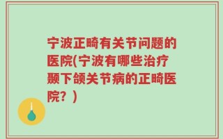 宁波正畸有关节问题的医院(宁波有哪些治疗颞下颌关节病的正畸医院？)