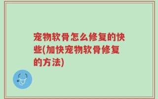 宠物软骨怎么修复的快些(加快宠物软骨修复的方法)