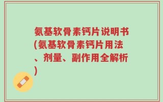 氨基软骨素钙片说明书(氨基软骨素钙片用法、剂量、副作用全解析)