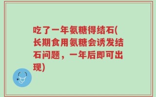 吃了一年氨糖得结石(长期食用氨糖会诱发结石问题，一年后即可出现)