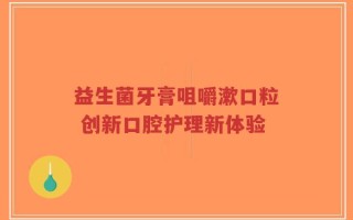 益生菌牙膏咀嚼漱口粒 创新口腔护理新体验