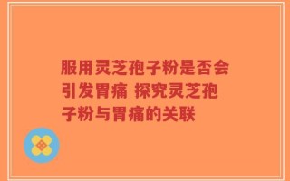 服用灵芝孢子粉是否会引发胃痛 探究灵芝孢子粉与胃痛的关联