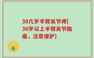 30几岁手臂关节疼(30岁以上手臂关节酸痛，注意保护)