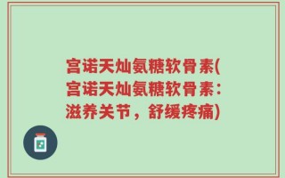 宫诺天灿氨糖软骨素(宫诺天灿氨糖软骨素：滋养关节，舒缓疼痛)