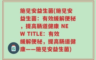 施见安益生菌(施见安益生菌：有效缓解便秘，提高肠道健康 NEW TITLE：有效缓解便秘，提高肠道健康——施见安益生菌)