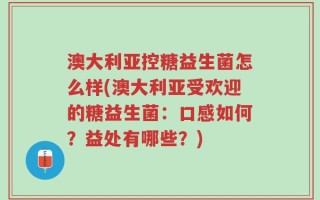 澳大利亚控糖益生菌怎么样(澳大利亚受欢迎的糖益生菌：口感如何？益处有哪些？)