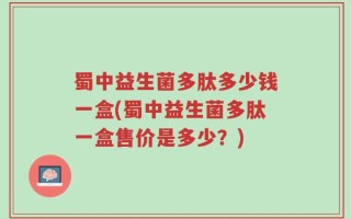 蜀中益生菌多肽多少钱一盒(蜀中益生菌多肽一盒售价是多少？)