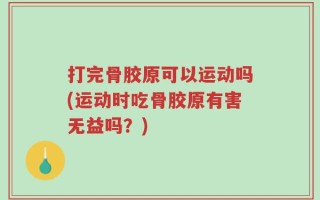 打完骨胶原可以运动吗(运动时吃骨胶原有害无益吗？)