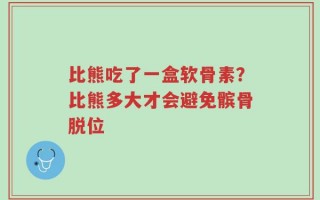 比熊吃了一盒软骨素？比熊多大才会避免髌骨脱位