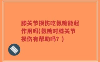 膝关节损伤吃氨糖能起作用吗(氨糖对膝关节损伤有帮助吗？)