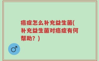 癌症怎么补充益生菌(补充益生菌对癌症有何帮助？)