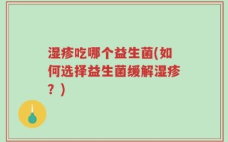 湿疹吃哪个益生菌(如何选择益生菌缓解湿疹？)