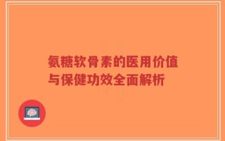 氨糖软骨素的医用价值与保健功效全面解析