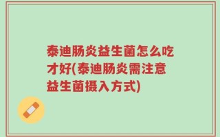 泰迪肠炎益生菌怎么吃才好(泰迪肠炎需注意益生菌摄入方式)
