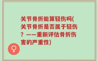 关节骨折能算轻伤吗(关节骨折是否属于轻伤？——重新评估骨折伤害的严重性)