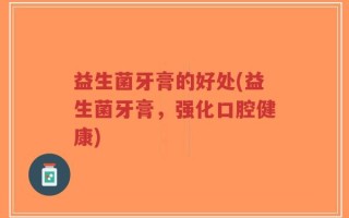 益生菌牙膏的好处(益生菌牙膏，强化口腔健康)