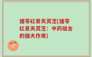 猪苓红景天灵芝(猪苓红景天灵芝：中药组合的强大作用)