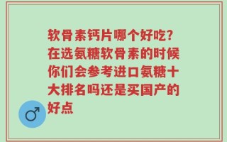 软骨素钙片哪个好吃？在选氨糖软骨素的时候你们会参考进口氨糖十大排名吗还是买国产的好点