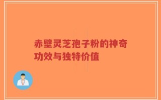 赤壁灵芝孢子粉的神奇功效与独特价值