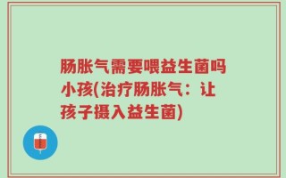 肠胀气需要喂益生菌吗小孩(治疗肠胀气：让孩子摄入益生菌)