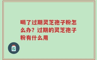 喝了过期灵芝孢子粉怎么办？过期的灵芝孢子粉有什么用