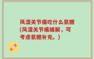 风湿关节痛吃什么氨糖(风湿关节痛缓解，可考虑氨糖补充。)