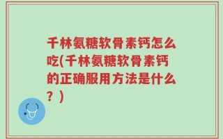 千林氨糖软骨素钙怎么吃(千林氨糖软骨素钙的正确服用方法是什么？)