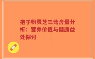 孢子粉灵芝三菇含量分析：营养价值与健康益处探讨