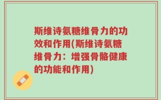 斯维诗氨糖维骨力的功效和作用(斯维诗氨糖维骨力：增强骨骼健康的功能和作用)