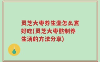 灵芝大枣养生壶怎么煮好吃(灵芝大枣熬制养生汤的方法分享)