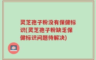 灵芝孢子粉没有保健标识(灵芝孢子粉缺乏保健标识问题待解决)