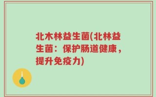 北木林益生菌(北林益生菌：保护肠道健康，提升免疫力)