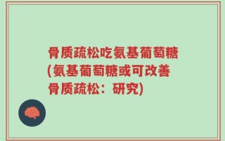 骨质疏松吃氨基葡萄糖(氨基葡萄糖或可改善骨质疏松：研究)