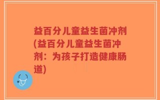 益百分儿童益生菌冲剂(益百分儿童益生菌冲剂：为孩子打造健康肠道)