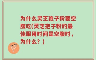 为什么灵芝孢子粉要空腹吃(灵芝孢子粉的最佳服用时间是空腹时，为什么？)