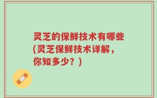 灵芝的保鲜技术有哪些(灵芝保鲜技术详解，你知多少？)