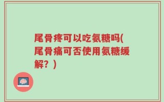 尾骨疼可以吃氨糖吗(尾骨痛可否使用氨糖缓解？)
