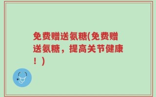 免费赠送氨糖(免费赠送氨糖，提高关节健康！)