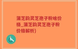 蒲芝韵灵芝孢子粉啥价格_蒲芝韵灵芝孢子粉价格解析)