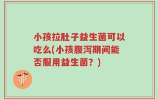 小孩拉肚子益生菌可以吃么(小孩腹泻期间能否服用益生菌？)