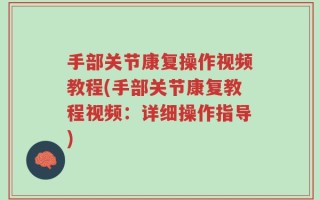 手部关节康复操作视频教程(手部关节康复教程视频：详细操作指导)